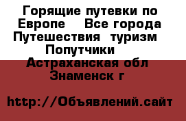 Горящие путевки по Европе! - Все города Путешествия, туризм » Попутчики   . Астраханская обл.,Знаменск г.